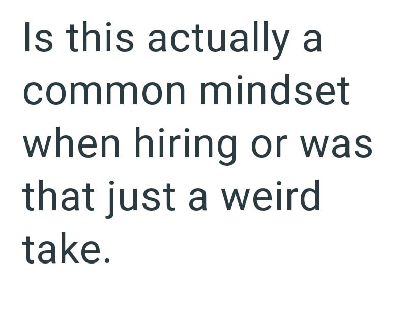 Is this actually a common mindset when hiring or was that just a weird take.