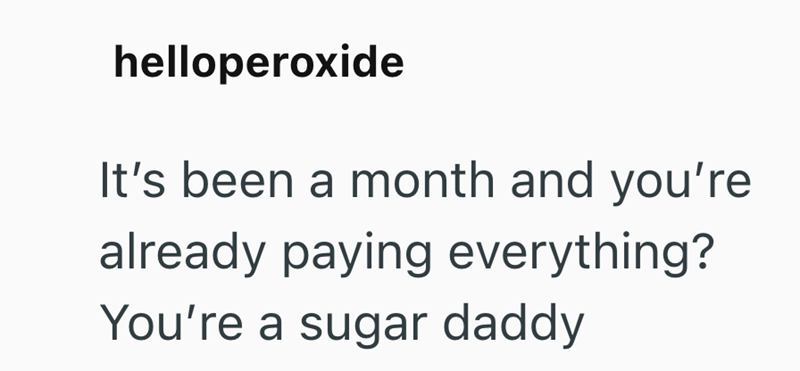 helloperoxide It's been a month and you're already paying everything? You're a sugar daddy