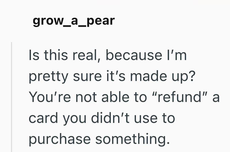 grow_a_pear Is this real, because I'm pretty sure it's made up? You're not able to "refund" a card you didn't use to purchase something.