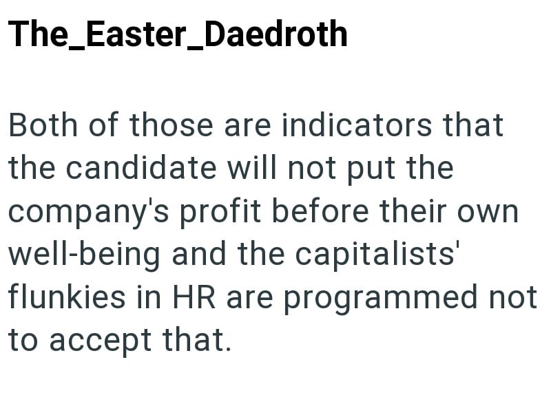 The_Easter_Daedroth Both of those are indicators that the candidate will not put the company's profit before their own well-being and the capitalists' flunkies in HR are programmed not to accept that.