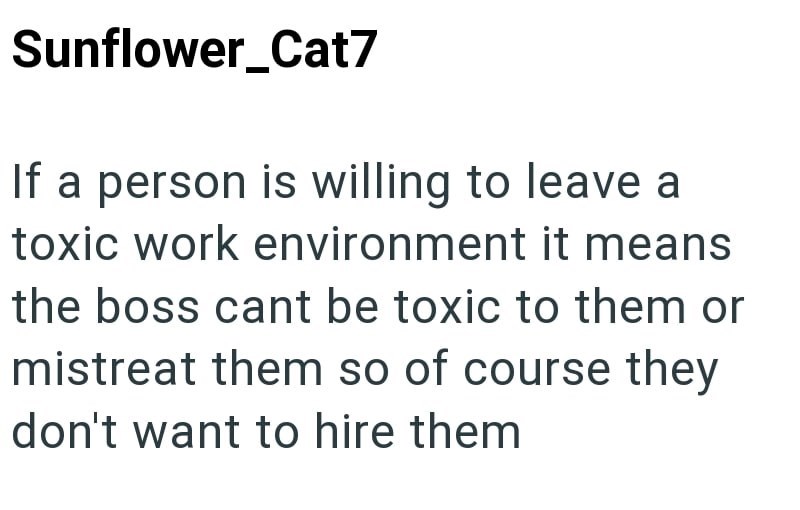 Sunflower_Cat7 If a person is willing to leave a toxic work environment it means the boss cant be toxic to them or mistreat them so of course they don't want to hire them