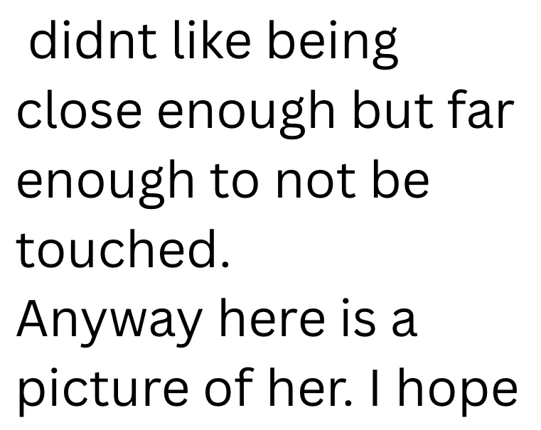 didnt like being close enough but far enough to not be touched. Anyway here is a picture of her. I hope