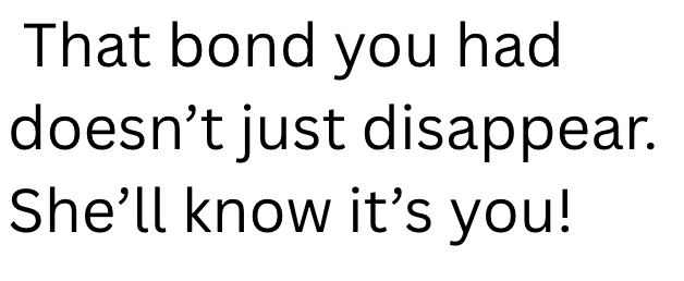 That bond you had doesn't just disappear. She'll know it's you!