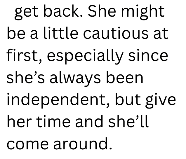 get back. She might be a little cautious at first, especially since she's always been independent, but give her time and she'll come around.