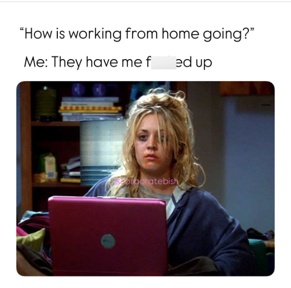 "How is working from home going?" Me: They have me f ed up corporatebish