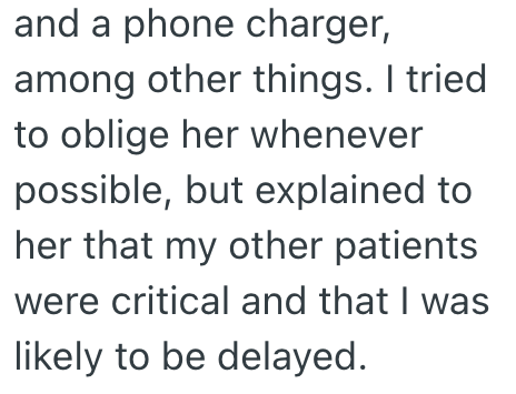 and a phone charger, among other things. I tried to oblige her whenever possible, but explained to her that my other patients were critical and that I was likely to be delayed.