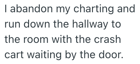 I abandon my charting and run down the hallway to the room with the crash cart waiting by the door.