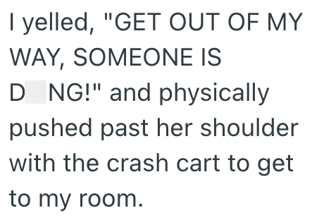 I yelled, "GET OUT OF MY WAY, SOMEONE IS D NG!" and physically pushed past her shoulder with the crash cart to get to my room.