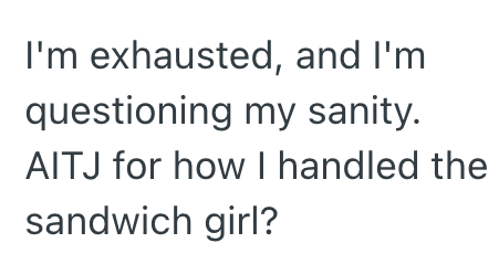 I'm exhausted, and I'm questioning my sanity. AITJ for how I handled the sandwich girl?