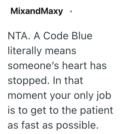 MixandMaxy NTA. A Code Blue literally means someone's heart has stopped. In that moment your only job is to get to the patient as fast as possible.