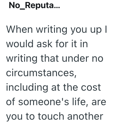 No_Reputa... When writing you up I would ask for it in writing that under no circumstances, including at the cost of someone's life, are you to touch another