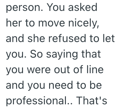person. You asked her to move nicely, and she refused to let you. So saying that you were out of line and you need to be professional.. That's