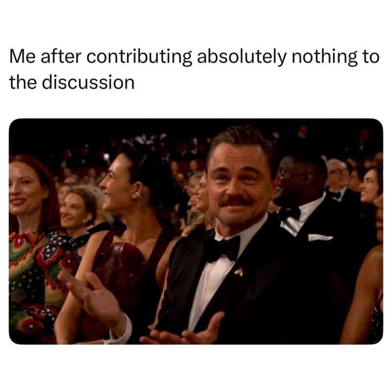 Me after contributing absolutely nothing to the discussion