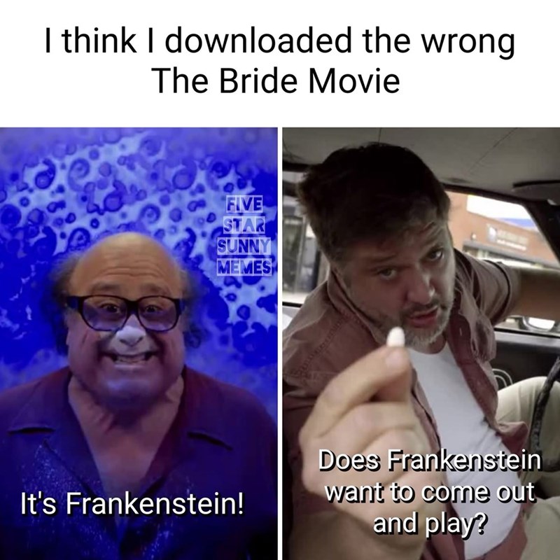 I think I downloaded the wrong The Bride Movie FIVE STAR SUNNY MEMES Does Frankenstein It's Frankenstein! want to come out and play?
