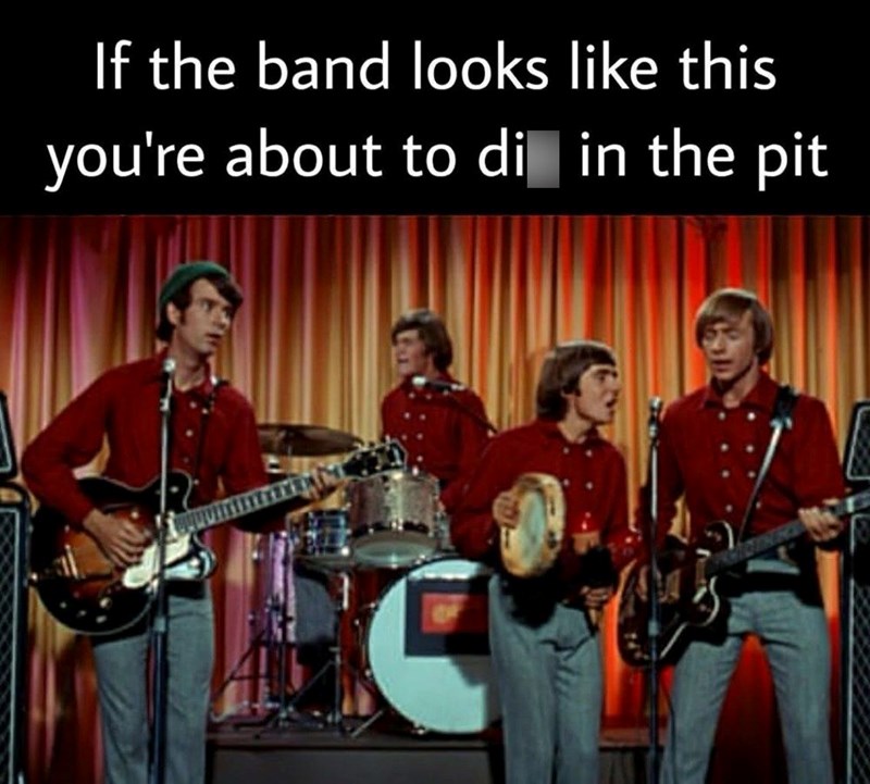 If the band looks like this you're about to di in the pit