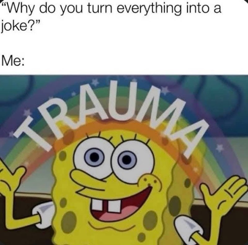 "Why do you turn everything into a joke?" Me: TRAUMA