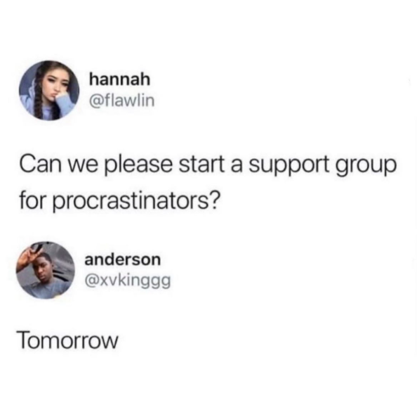 hannah @flawlin Can we please start a support group for procrastinators? anderson @xvkinggg Tomorrow