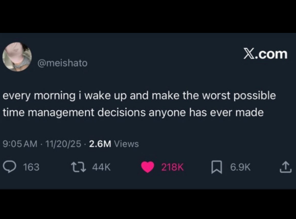 @meishato X.com every morning i wake up and make the worst possible time management decisions anyone has ever made 9:05 AM - 11/20/25. 2.6M Views 163 t 44K 218K 6.9K