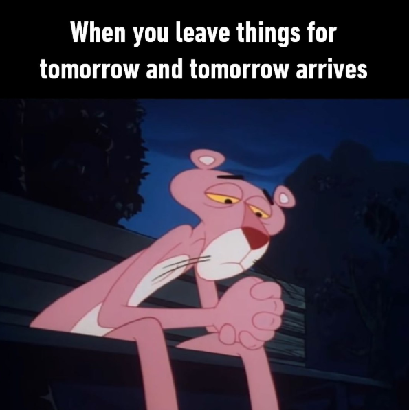 When you leave things for tomorrow and tomorrow arrives