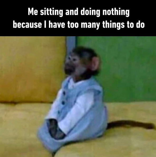 Me sitting and doing nothing because I have too many things to do