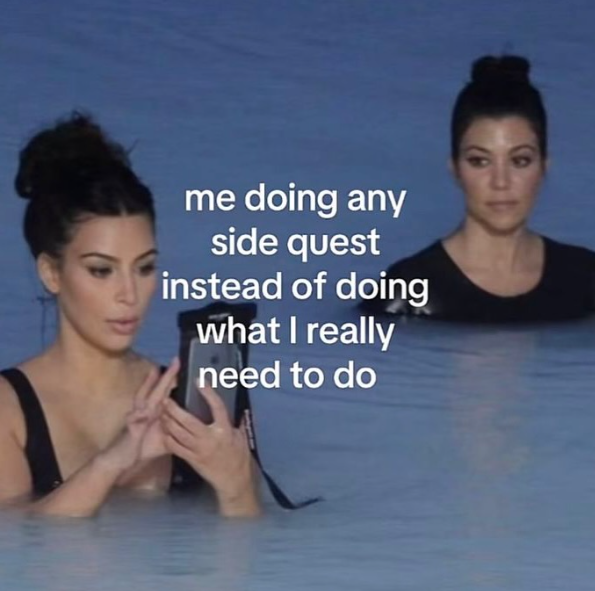 me doing any side quest instead of doing what I really need to do