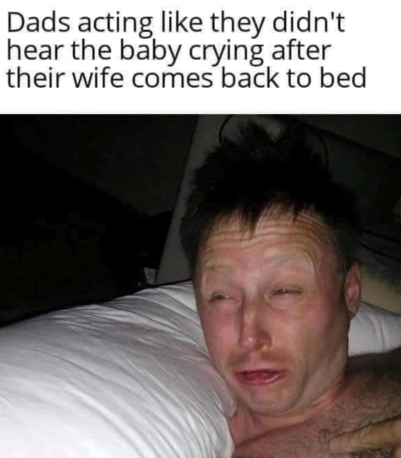 Dads acting like they didn't hear the baby crying after their wife comes back to bed