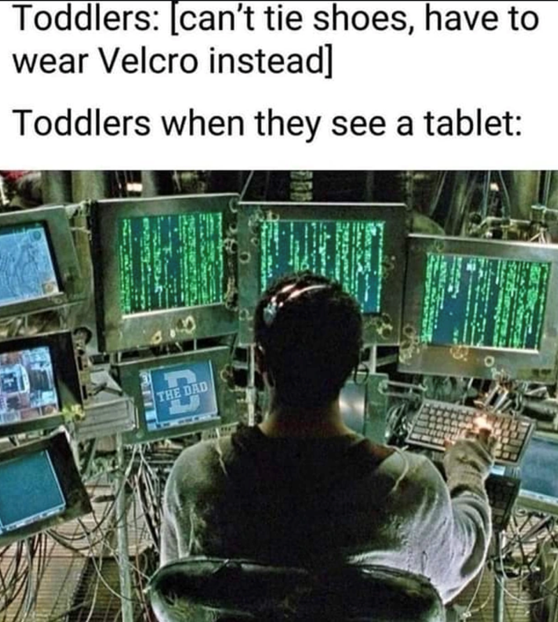 Toddlers: [can't tie shoes, have to wear Velcro instead] Toddlers when they see a tablet: THE DAD