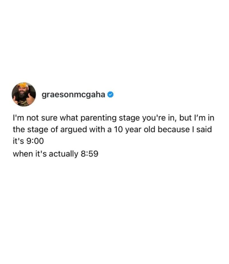 graesonmcgaha I'm not sure what parenting stage you're in, but I'm in the stage of argued with a 10 year old because I said it's 9:00 when it's actually 8:59