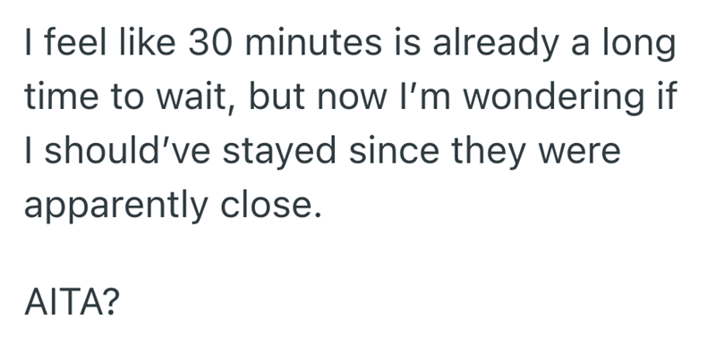 I feel like 30 minutes is already a long time to wait, but now I'm wondering if I should've stayed since they were apparently close. AITA?
