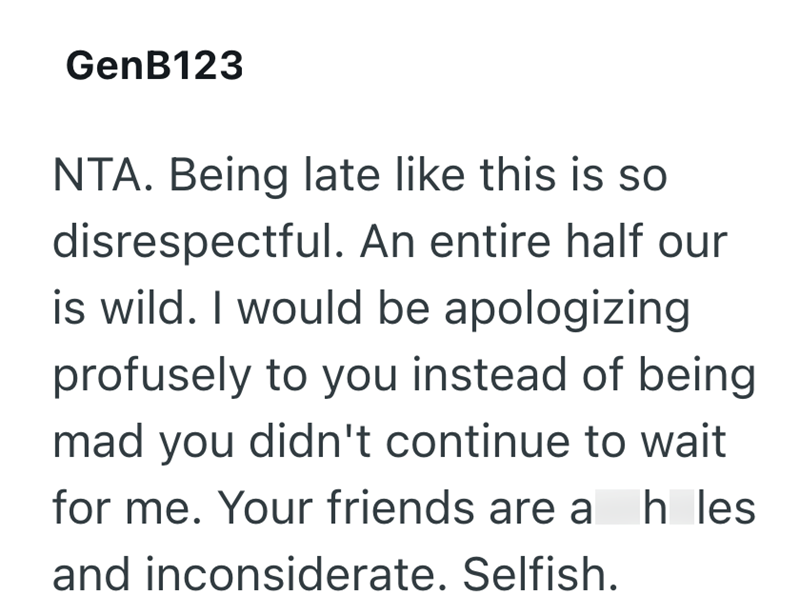 GenB123 NTA. Being late like this is so disrespectful. An entire half our is wild. I would be apologizing profusely to you instead of being mad you didn't continue to wait for me. Your friends are a h les and inconsiderate. Selfish.