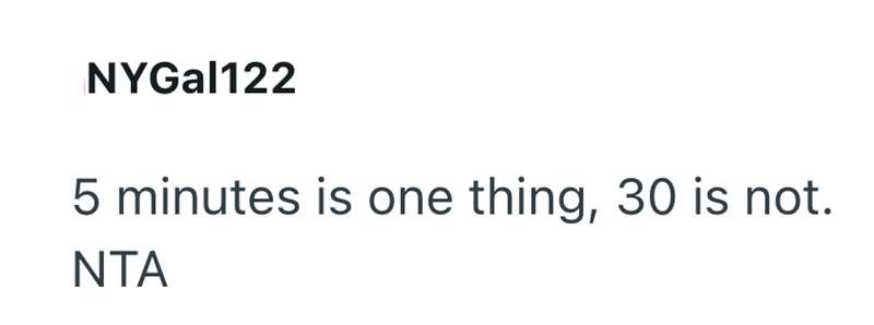 NYGal122 5 minutes is one thing, 30 is not. NTA