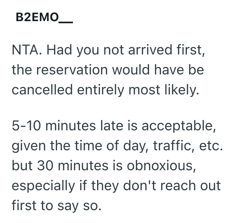 B2EMO_ NTA. Had you not arrived first, the reservation would have be cancelled entirely most likely. 5-10 minutes late is acceptable, given the time of day, traffic, etc. but 30 minutes is obnoxious, especially if they don't reach out first to say so.