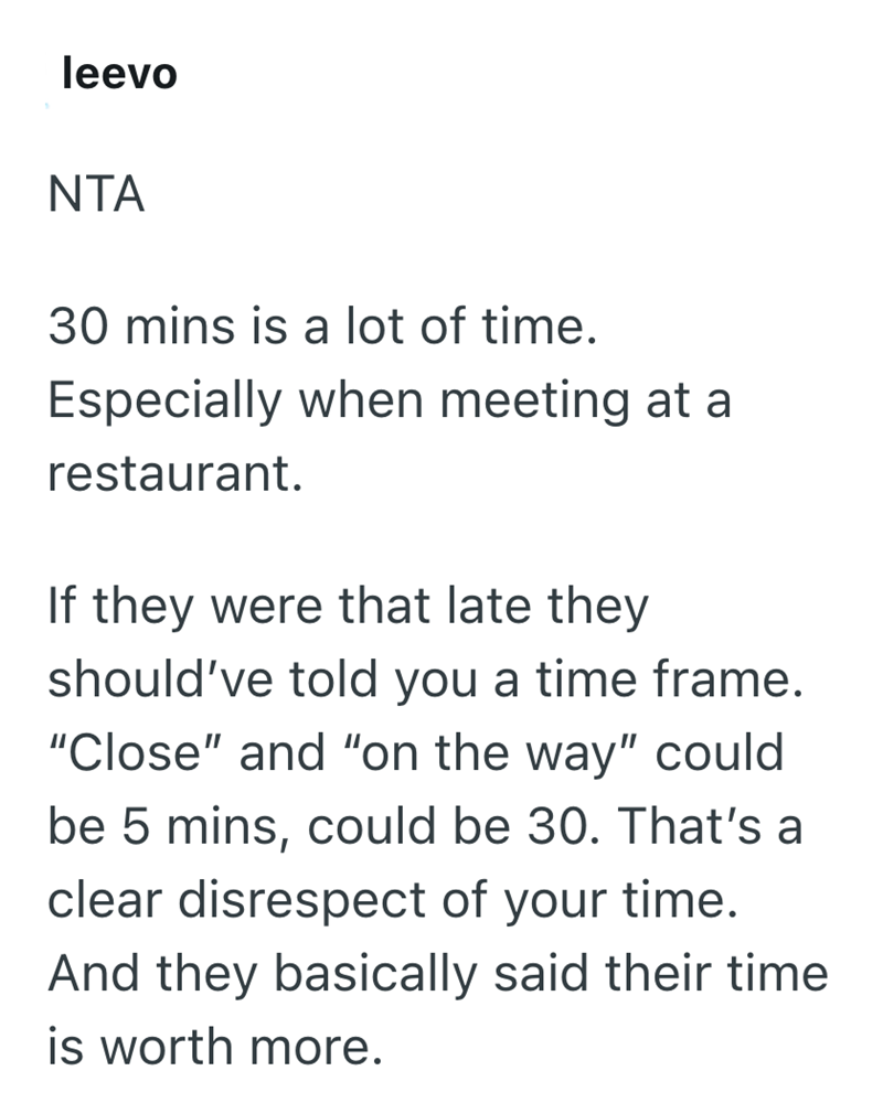 leevo NTA 30 mins is a lot of time. Especially when meeting at a restaurant. If they were that late they should've told you a time frame. "Close" and "on the way" could be 5 mins, could be 30. That's a clear disrespect of your time. And they basically said their time is worth more.