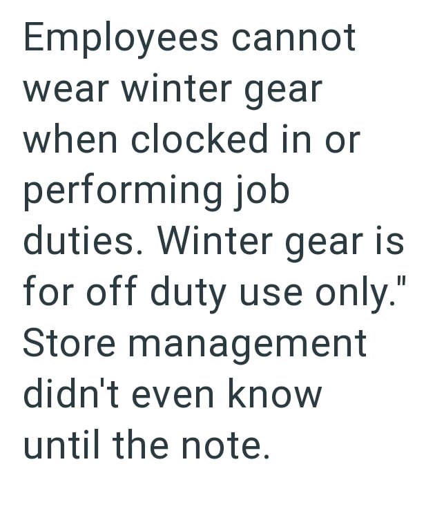 Employees cannot wear winter gear when clocked in or performing job duties. Winter gear is for off duty use only." Store management didn't even know until the note.