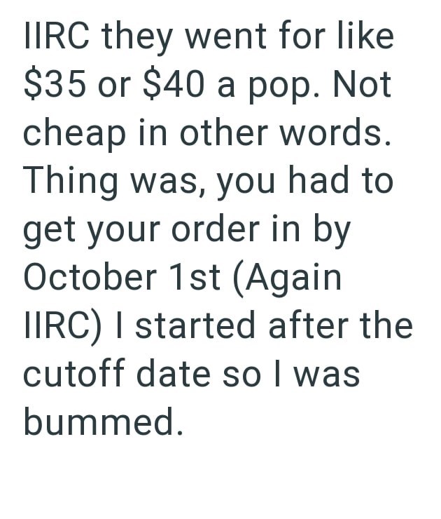 IIRC they went for like $35 or $40 a pop. Not cheap in other words. Thing was, you had to get your order in by October 1st (Again IIRC) I started after the cutoff date so I was bummed.