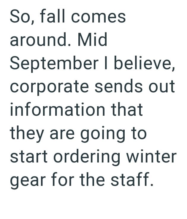 So, fall comes around. Mid September I believe, corporate sends out information that they are going to start ordering winter gear for the staff.