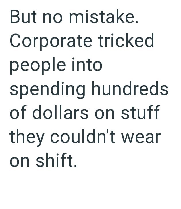 But no mistake. Corporate tricked people into spending hundreds of dollars on stuff they couldn't wear on shift.