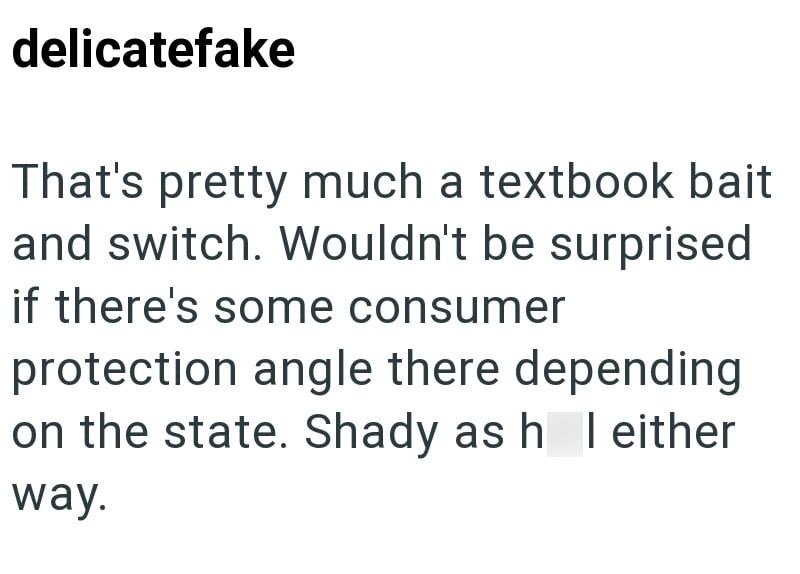 delicatefake That's pretty much a textbook bait and switch. Wouldn't be surprised if there's some consumer protection angle there depending on the state. Shady as h I either way.
