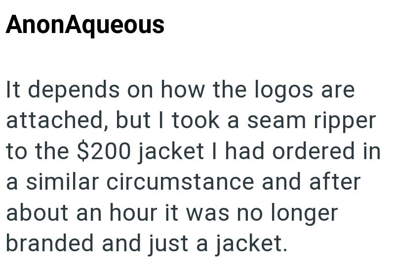 AnonAqueous It depends on how the logos are attached, but I took a seam ripper to the $200 jacket I had ordered in a similar circumstance and after about an hour it was no longer branded and just a jacket.