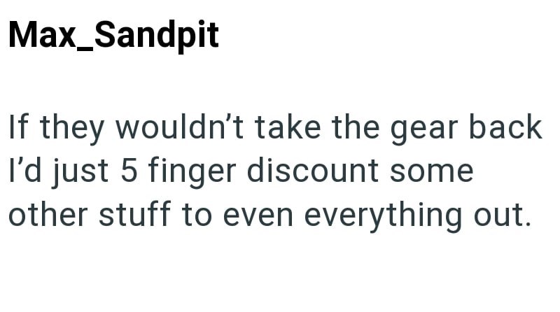 Max_Sandpit If they wouldn't take the gear back I'd just 5 finger discount some other stuff to even everything out.