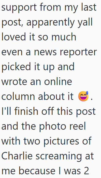 support from my last post, apparently yall loved it so much even a news reporter picked it up and wrote an online column about it I'll finish off this post and the photo reel with two pictures of Charlie screaming at me because I was 2