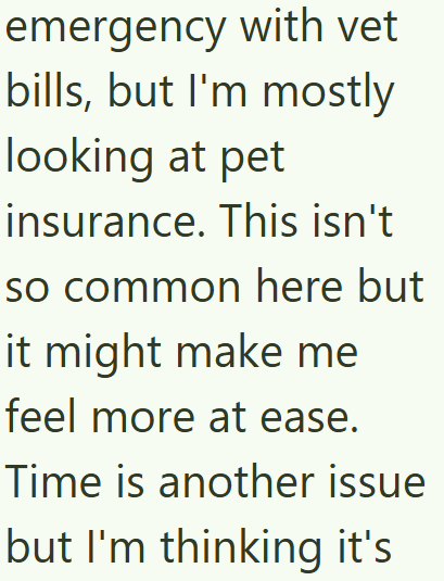 emergency with vet bills, but I'm mostly looking at pet insurance. This isn't so common here but it might make me feel more at ease. Time is another issue but I'm thinking it's