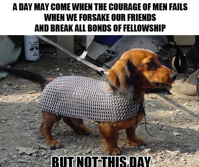 A DAY MAY COME WHEN THE COURAGE OF MEN FAILS WHEN WE FORSAKE OUR FRIENDS AND BREAK ALL BONDS OF FELLOWSHIP BUT NOT THIS.DAY
