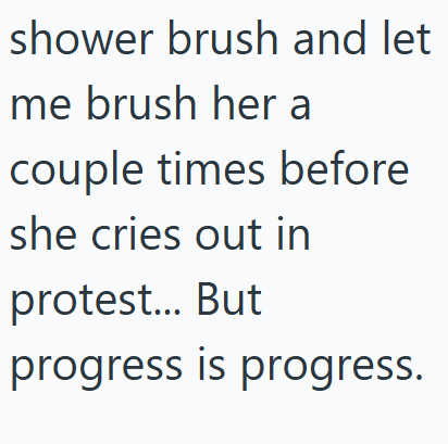 shower brush and let me brush her a couple times before she cries out in protest... But progress is progress.