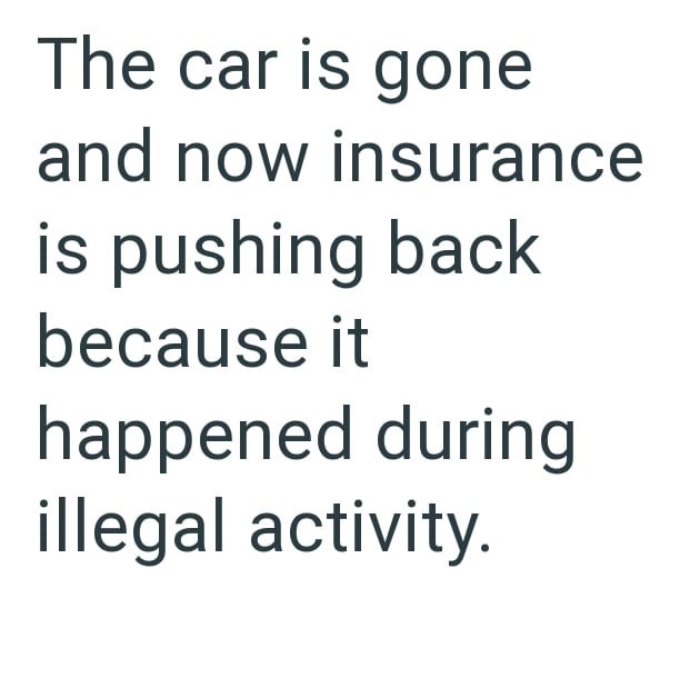 The car is gone and now insurance is pushing back because it happened during illegal activity.