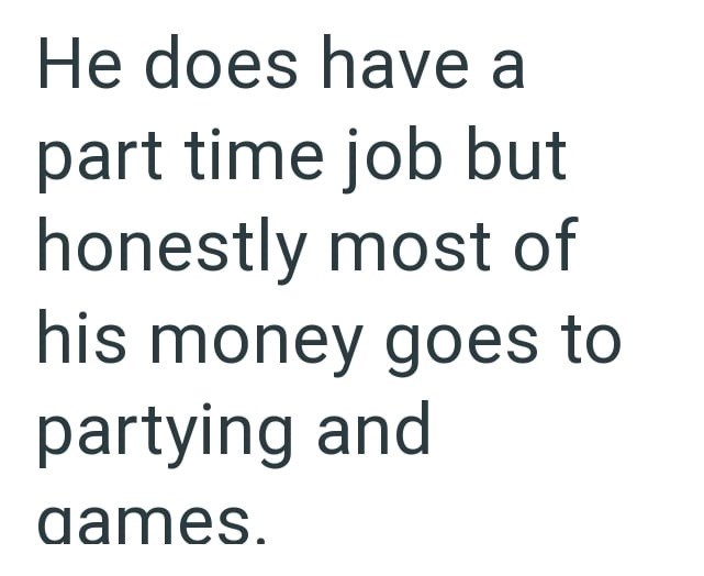 He does have a part time job but honestly most of his money goes to partying and dames.