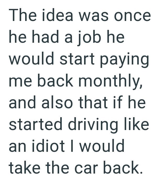 The idea was once he had a job he would start paying me back monthly, and also that if he started driving like an idiot I would take the car back.