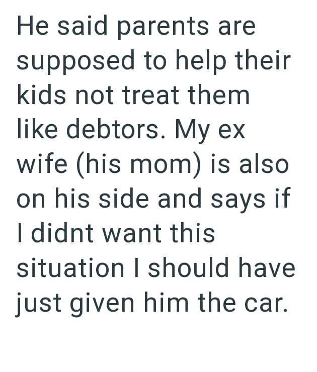 He said parents are supposed to help their kids not treat them like debtors. My ex wife (his mom) is also on his side and says if I didnt want this situation I should have just given him the car.