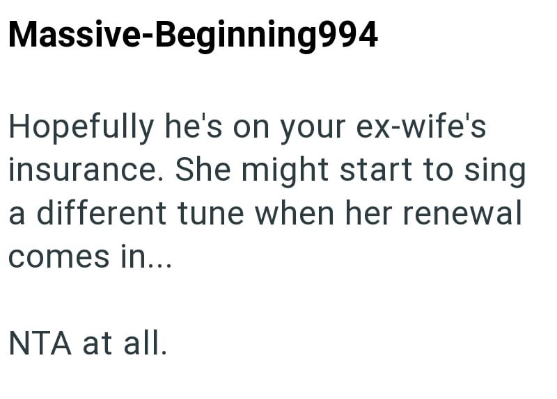 Massive-Beginning994 Hopefully he's on your ex-wife's insurance. She might start to sing a different tune when her renewal comes in... NTA at all.
