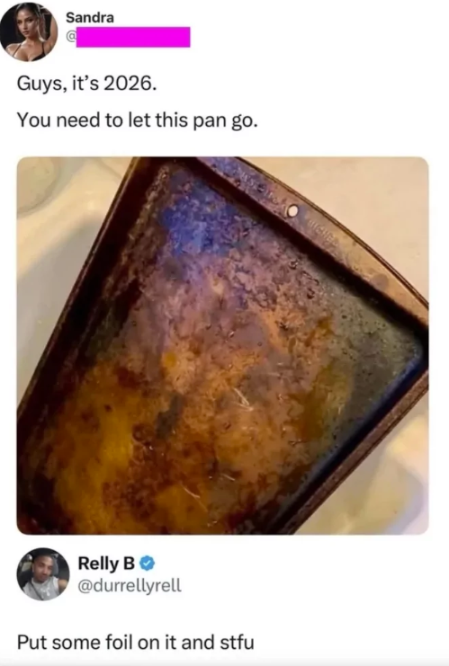 Sandra Guys, it's 2026. You need to let this pan go. Relly B @durrellyrell Put some foil on it and stfu